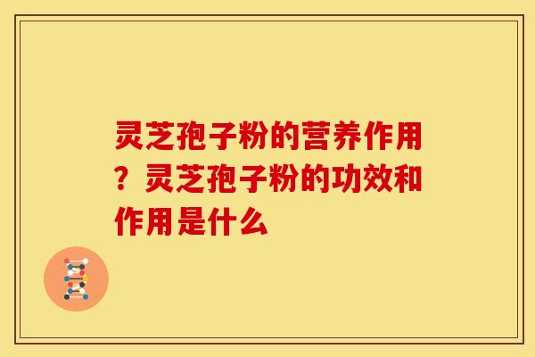 灵芝孢子粉的营养作用?灵芝孢子粉的功效和作用是什么 灵芝孢子粉的营养作用?灵芝孢子粉的功效和作用是什么