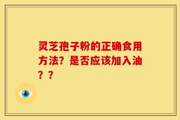 灵芝孢子粉的正确食用方法？是否应该加入油？？