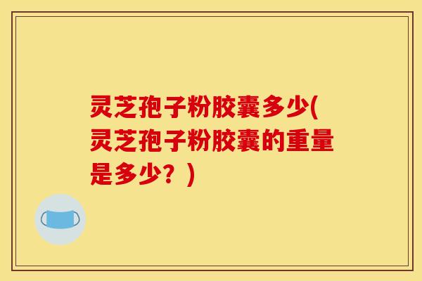 灵芝孢子粉胶囊多少(灵芝孢子粉胶囊的重量是多少?) 灵芝孢子粉胶囊多少(灵芝孢子粉胶囊的重量是多少?)