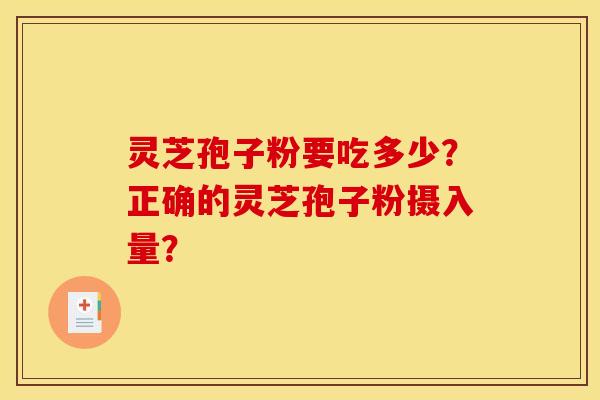 灵芝孢子粉要吃多少?正确的灵芝孢子粉摄入量? 灵芝孢子粉要吃多少?正确的灵芝孢子粉摄入量?
