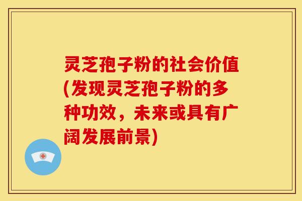 灵芝孢子粉的社会价值(发现灵芝孢子粉的多种功效,未来或具有广阔发展前景) 灵芝孢子粉的社会价值(发现灵芝孢子粉的多种功效,未来或具有广阔发展前景)