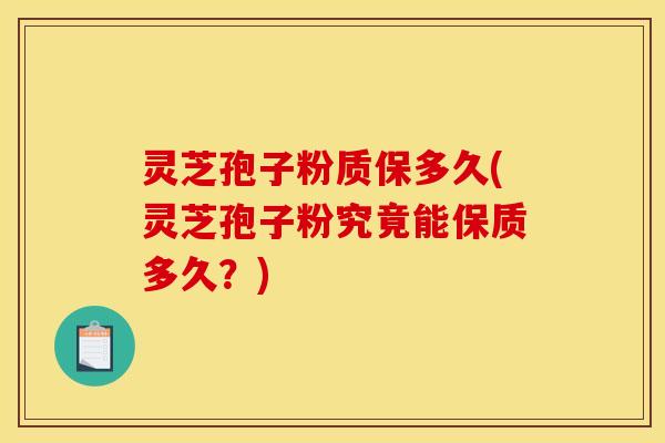 灵芝孢子粉质保多久(灵芝孢子粉究竟能保质多久？)