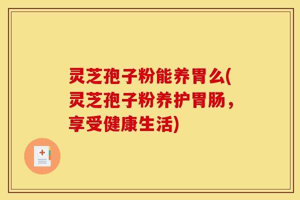 灵芝孢子粉能养胃么(灵芝孢子粉养护，享受健康生活)