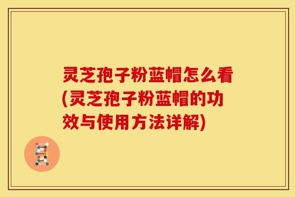 灵芝孢子粉蓝帽怎么看(灵芝孢子粉蓝帽的功效与使用方法详解) 灵芝孢子粉蓝帽怎么看(灵芝孢子粉蓝帽的功效与使用方法详解)