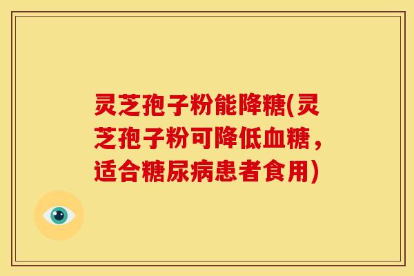 灵芝孢子粉能降糖(灵芝孢子粉可降低,适合患者食用) 灵芝孢子粉能降糖(灵芝孢子粉可降低,适合患者食用)