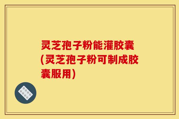 灵芝孢子粉能灌胶囊 (灵芝孢子粉可制成胶囊服用) 灵芝孢子粉能灌胶囊 (灵芝孢子粉可制成胶囊服用)