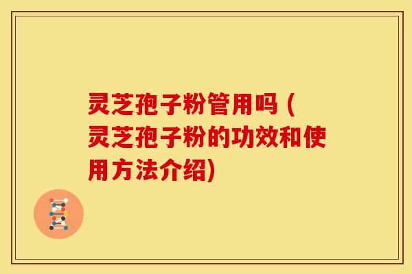 灵芝孢子粉管用吗 (灵芝孢子粉的功效和使用方法介绍) 灵芝孢子粉管用吗 (灵芝孢子粉的功效和使用方法介绍)