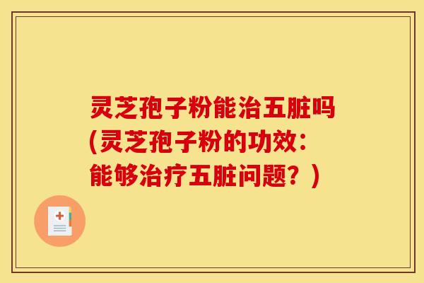 灵芝孢子粉能五脏吗(灵芝孢子粉的功效：能够五脏问题？)