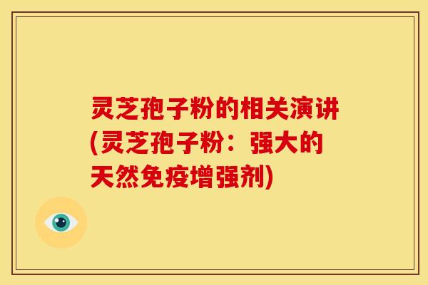 灵芝孢子粉的相关演讲(灵芝孢子粉:强大的天然免疫增强剂) 灵芝孢子粉的相关演讲(灵芝孢子粉:强大的天然免疫增强剂)