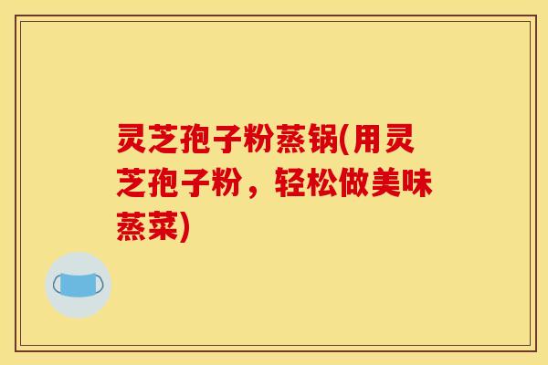 灵芝孢子粉蒸锅(用灵芝孢子粉,轻松做美味蒸菜) 灵芝孢子粉蒸锅(用灵芝孢子粉,轻松做美味蒸菜)