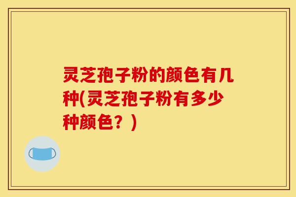 灵芝孢子粉的颜色有几种(灵芝孢子粉有多少种颜色？)