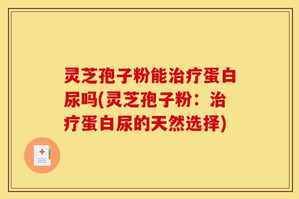 灵芝孢子粉能蛋白尿吗(灵芝孢子粉:蛋白尿的天然选择) 灵芝孢子粉能蛋白尿吗(灵芝孢子粉:蛋白尿的天然选择)