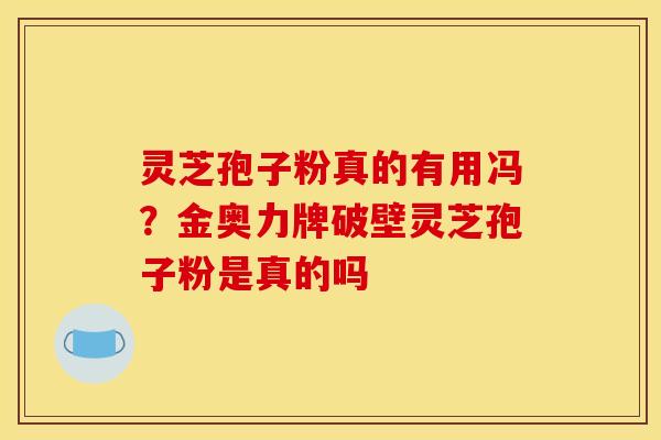灵芝孢子粉真的有用冯？金奥力牌破壁灵芝孢子粉是真的吗