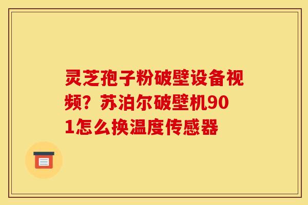 灵芝孢子粉破壁设备视频？苏泊尔破壁机901怎么换温度传感器