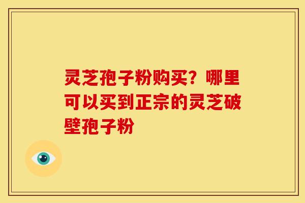 灵芝孢子粉购买?哪里可以买到正宗的灵芝破壁孢子粉 灵芝孢子粉购买?哪里可以买到正宗的灵芝破壁孢子粉
