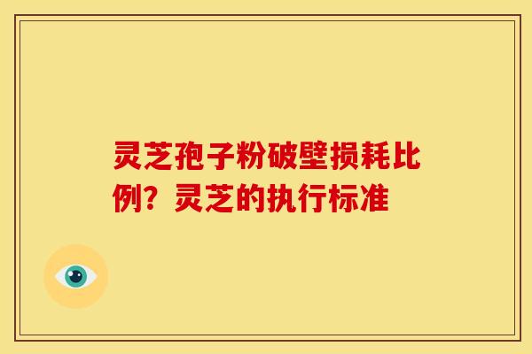 灵芝孢子粉破壁损耗比例?灵芝的执行标准 灵芝孢子粉破壁损耗比例?灵芝的执行标准