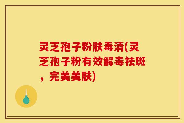 灵芝孢子粉肤毒清(灵芝孢子粉有效祛斑，完美美肤)