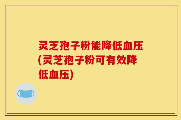 灵芝孢子粉能降低(灵芝孢子粉可有效降低) 灵芝孢子粉能降低(灵芝孢子粉可有效降低)