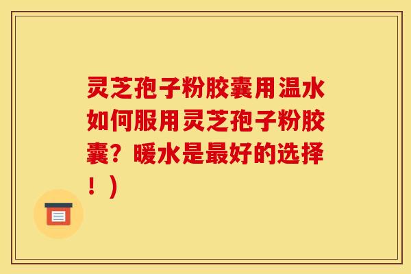 灵芝孢子粉胶囊用温水如何服用灵芝孢子粉胶囊？暖水是好的选择！)