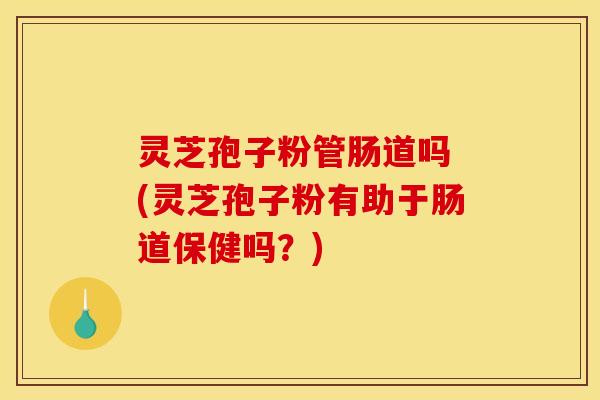 灵芝孢子粉管肠道吗 (灵芝孢子粉有助于肠道保健吗?) 灵芝孢子粉管肠道吗 (灵芝孢子粉有助于肠道保健吗?)