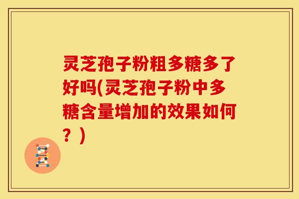 灵芝孢子粉粗多糖多了好吗(灵芝孢子粉中多糖含量增加的效果如何?) 灵芝孢子粉粗多糖多了好吗(灵芝孢子粉中多糖含量增加的效果如何?)