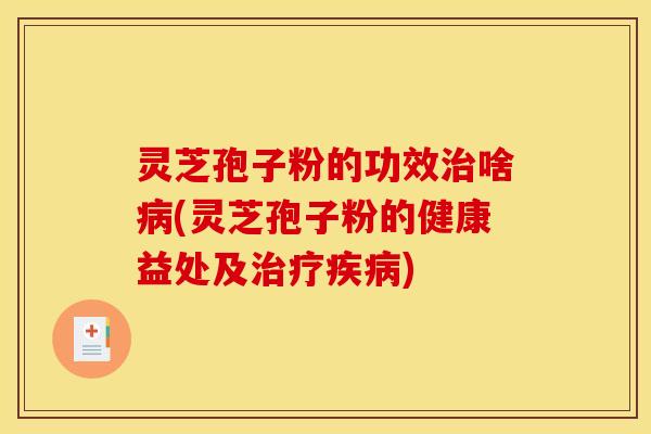灵芝孢子粉的功效啥(灵芝孢子粉的健康益处及)