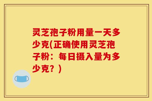 灵芝孢子粉用量一天多少克(正确使用灵芝孢子粉:每日摄入量为多少克?) 灵芝孢子粉用量一天多少克(正确使用灵芝孢子粉:每日摄入量为多少克?)