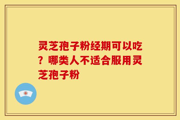 灵芝孢子粉经期可以吃?哪类人不适合服用灵芝孢子粉 灵芝孢子粉经期可以吃?哪类人不适合服用灵芝孢子粉