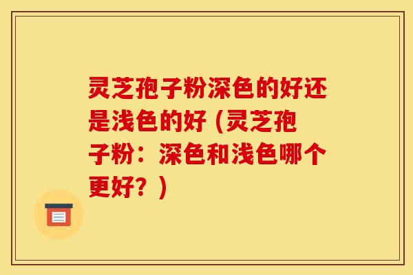 灵芝孢子粉深色的好还是浅色的好 (灵芝孢子粉:深色和浅色哪个更好?) 灵芝孢子粉深色的好还是浅色的好 (灵芝孢子粉:深色和浅色哪个更好?)