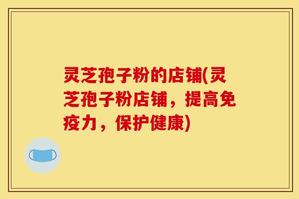灵芝孢子粉的店铺(灵芝孢子粉店铺,提高免疫力,保护健康) 灵芝孢子粉的店铺(灵芝孢子粉店铺,提高免疫力,保护健康)