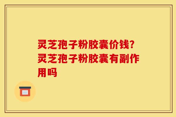 灵芝孢子粉胶囊价钱?灵芝孢子粉胶囊有副作用吗 灵芝孢子粉胶囊价钱?灵芝孢子粉胶囊有副作用吗
