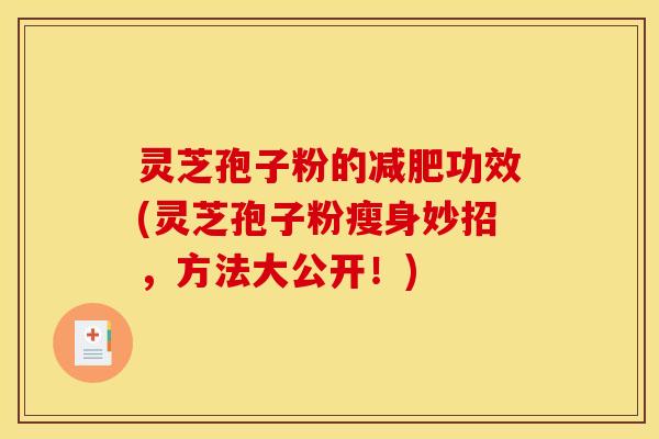 灵芝孢子粉的功效(灵芝孢子粉瘦身妙招,方法大公开!) 灵芝孢子粉的功效(灵芝孢子粉瘦身妙招,方法大公开!)