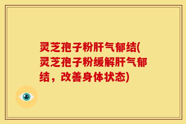 灵芝孢子粉气郁结(灵芝孢子粉缓解气郁结，改善身体状态)