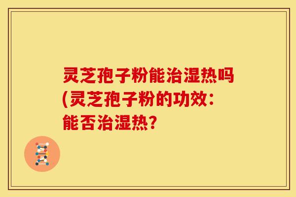 灵芝孢子粉能湿热吗(灵芝孢子粉的功效:能否湿热? 灵芝孢子粉能湿热吗(灵芝孢子粉的功效:能否湿热?