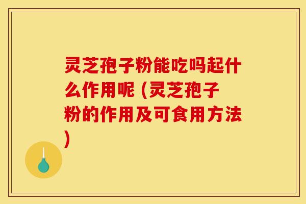 灵芝孢子粉能吃吗起什么作用呢 (灵芝孢子粉的作用及可食用方法) 灵芝孢子粉能吃吗起什么作用呢 (灵芝孢子粉的作用及可食用方法)