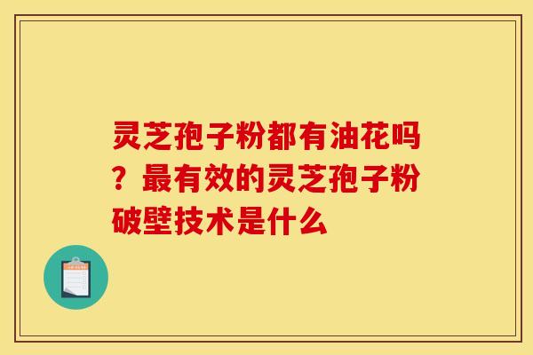 灵芝孢子粉都有油花吗?有效的灵芝孢子粉破壁技术是什么 灵芝孢子粉都有油花吗?有效的灵芝孢子粉破壁技术是什么