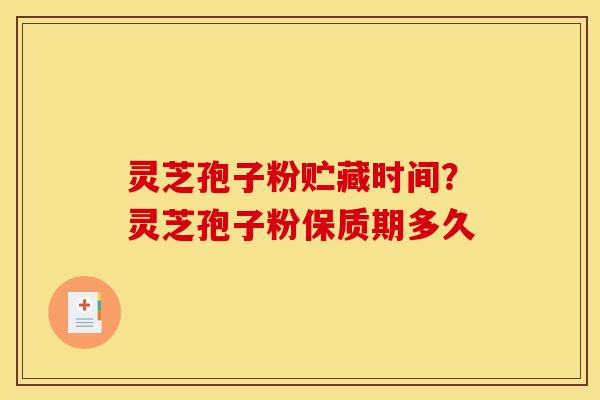 灵芝孢子粉贮藏时间?灵芝孢子粉保质期多久 灵芝孢子粉贮藏时间?灵芝孢子粉保质期多久