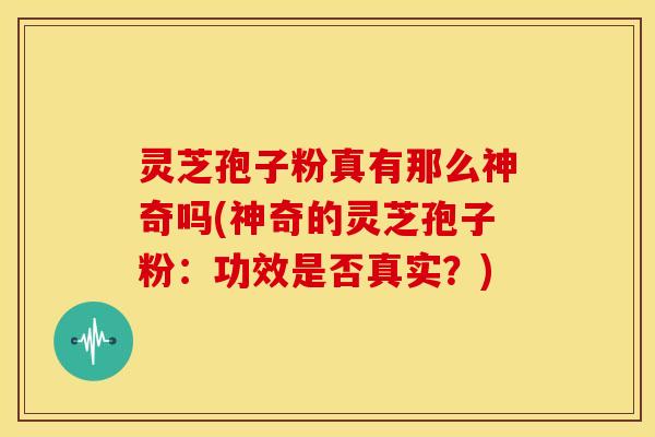 灵芝孢子粉真有那么神奇吗(神奇的灵芝孢子粉：功效是否真实？)