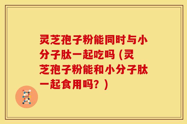 灵芝孢子粉能同时与小分子肽一起吃吗 (灵芝孢子粉能和小分子肽一起食用吗?) 灵芝孢子粉能同时与小分子肽一起吃吗 (灵芝孢子粉能和小分子肽一起食用吗?)