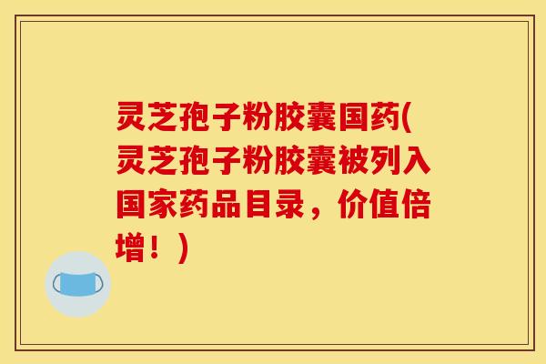 灵芝孢子粉胶囊国药(灵芝孢子粉胶囊被列入国家药品目录,价值倍增!) 灵芝孢子粉胶囊国药(灵芝孢子粉胶囊被列入国家药品目录,价值倍增!)