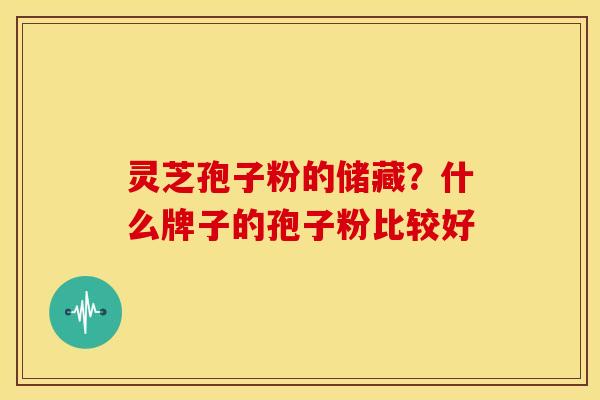灵芝孢子粉的储藏？什么牌子的孢子粉比较好