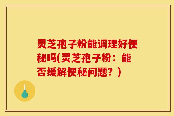 灵芝孢子粉能调理好吗(灵芝孢子粉:能否缓解问题?) 灵芝孢子粉能调理好吗(灵芝孢子粉:能否缓解问题?)