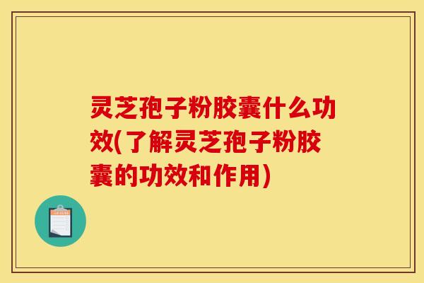 灵芝孢子粉胶囊什么功效(了解灵芝孢子粉胶囊的功效和作用) 灵芝孢子粉胶囊什么功效(了解灵芝孢子粉胶囊的功效和作用)