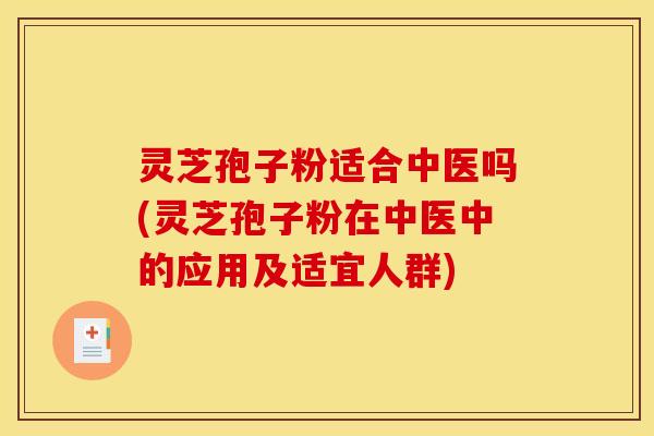 灵芝孢子粉适合中医吗(灵芝孢子粉在中医中的应用及适宜人群) 灵芝孢子粉适合中医吗(灵芝孢子粉在中医中的应用及适宜人群)