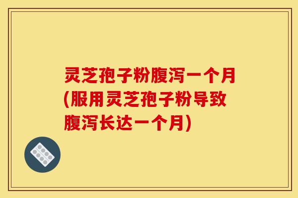 灵芝孢子粉一个月(服用灵芝孢子粉导致长达一个月) 灵芝孢子粉一个月(服用灵芝孢子粉导致长达一个月)