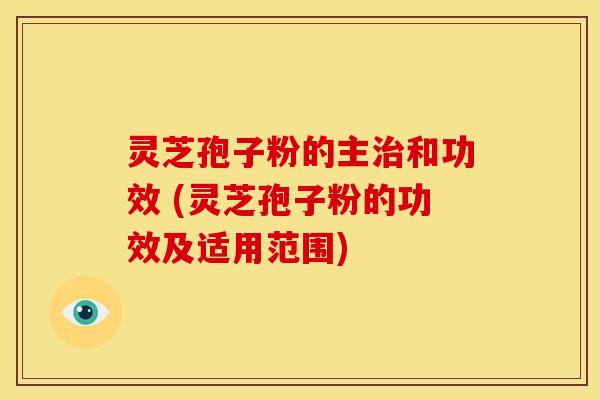 灵芝孢子粉的主和功效 (灵芝孢子粉的功效及适用范围)
