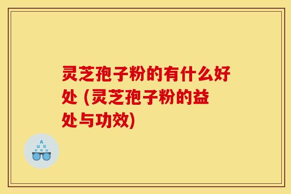 灵芝孢子粉的有什么好处 (灵芝孢子粉的益处与功效) 灵芝孢子粉的有什么好处 (灵芝孢子粉的益处与功效)