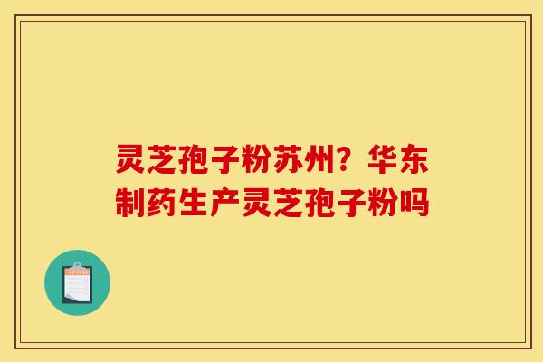 灵芝孢子粉苏州?华东制药生产灵芝孢子粉吗 灵芝孢子粉苏州?华东制药生产灵芝孢子粉吗