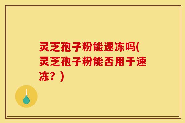 灵芝孢子粉能速冻吗(灵芝孢子粉能否用于速冻?) 灵芝孢子粉能速冻吗(灵芝孢子粉能否用于速冻?)