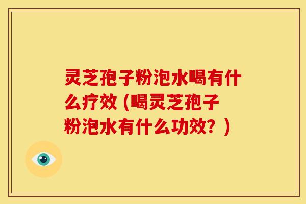 灵芝孢子粉泡水喝有什么疗效 (喝灵芝孢子粉泡水有什么功效?) 灵芝孢子粉泡水喝有什么疗效 (喝灵芝孢子粉泡水有什么功效?)